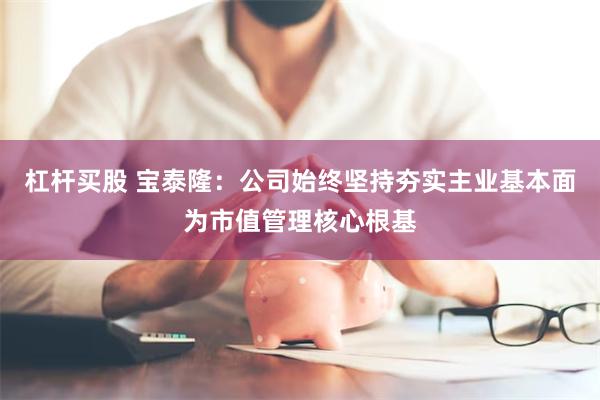 杠杆买股 宝泰隆：公司始终坚持夯实主业基本面为市值管理核心根基