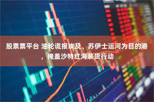 股票票平台 油轮谎报埃及、苏伊士运河为目的港，掩盖沙特红海装货行动
