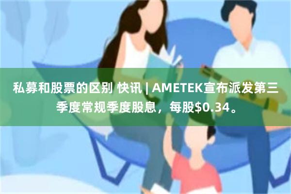 私募和股票的区别 快讯 | AMETEK宣布派发第三季度常规季度股息，每股$0.34。
