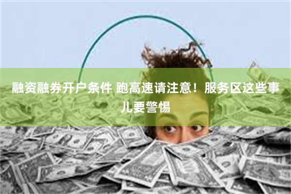融资融券开户条件 跑高速请注意！服务区这些事儿要警惕