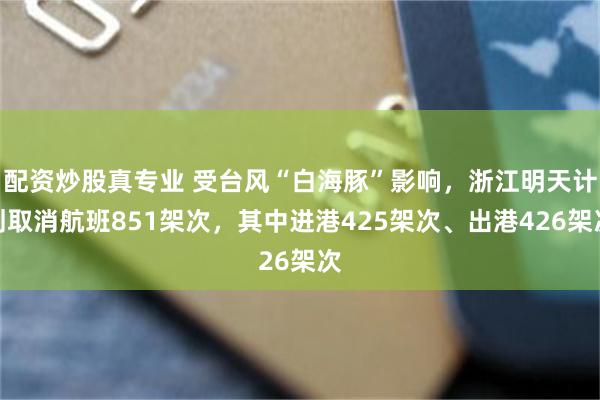 配资炒股真专业 受台风“白海豚”影响,浙江明天计划取消航班851架次,其中进港425架次、出港426架次