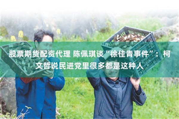 股票期货配资代理 陈佩琪谈“徐佳青事件”：柯文哲说民进党里很多都是这种人