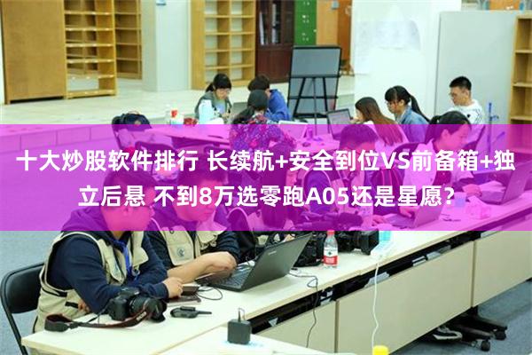 十大炒股软件排行 长续航+安全到位VS前备箱+独立后悬 不到8万选零跑A05还是星愿？