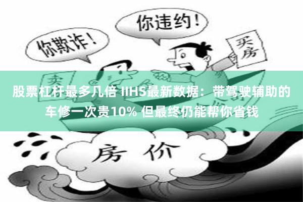 股票杠杆最多几倍 IIHS最新数据：带驾驶辅助的车修一次贵10% 但最终仍能帮你省钱
