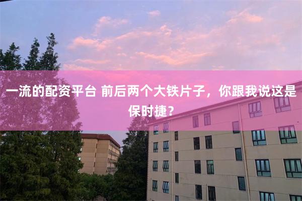 一流的配资平台 前后两个大铁片子，你跟我说这是保时捷？
