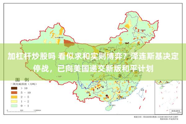 加杠杆炒股吗 看似求和实则博弈？泽连斯基决定停战，已向美国递交新版和平计划