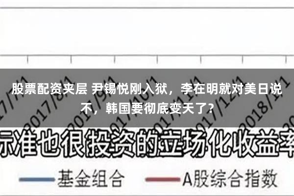 股票配资夹层 尹锡悦刚入狱，李在明就对美日说不，韩国要彻底变天了？