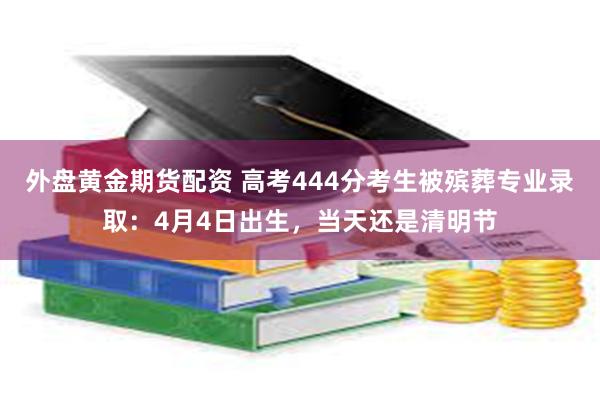 外盘黄金期货配资 高考444分考生被殡葬专业录取:4月4日出生,当天还是清明节