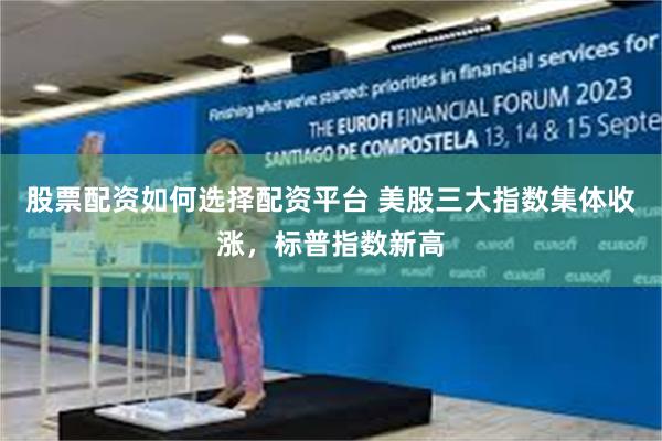 股票配资如何选择配资平台 美股三大指数集体收涨，标普指数新高