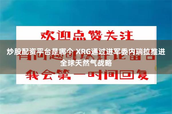 炒股配资平台是哪个 XRG通过进军委内瑞拉推进全球天然气战略