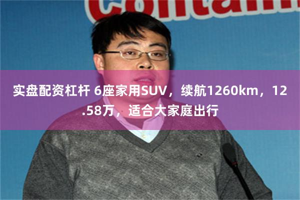 实盘配资杠杆 6座家用SUV，续航1260km，12.58万，适合大家庭出行
