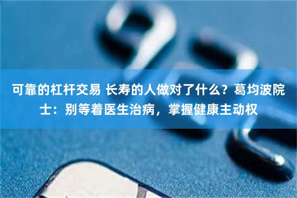 可靠的杠杆交易 长寿的人做对了什么？葛均波院士：别等着医生治病，掌握健康主动权