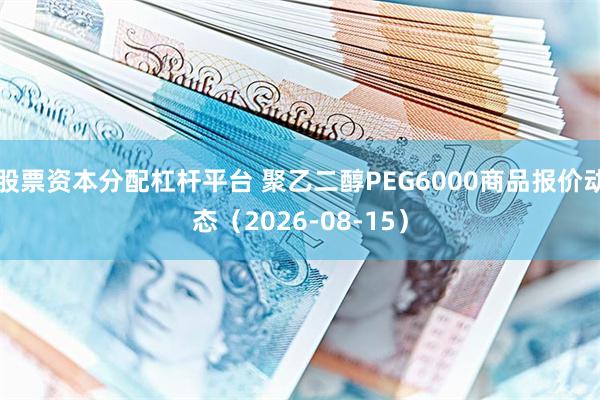股票资本分配杠杆平台 聚乙二醇PEG6000商品报价动态（2026-08-15）