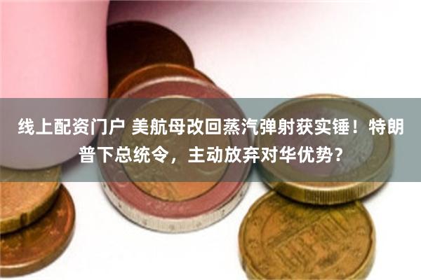 线上配资门户 美航母改回蒸汽弹射获实锤！特朗普下总统令，主动放弃对华优势？