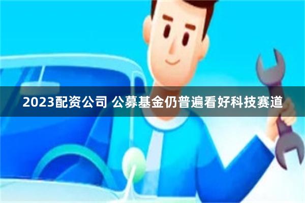 2023配资公司 公募基金仍普遍看好科技赛道