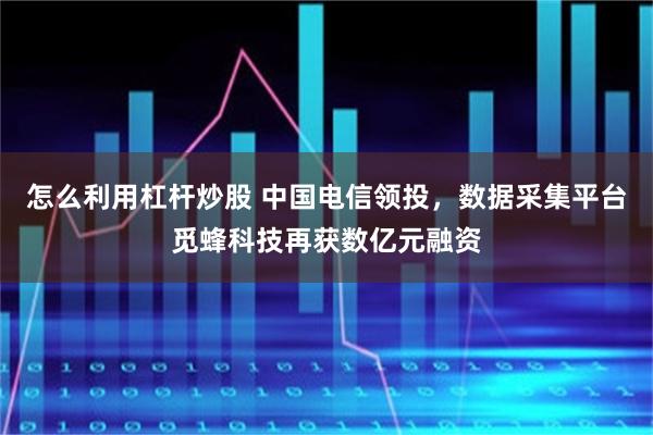 怎么利用杠杆炒股 中国电信领投，数据采集平台觅蜂科技再获数亿元融资