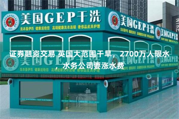 证券融资交易 英国大范围干旱，2700万人限水，水务公司要涨水费