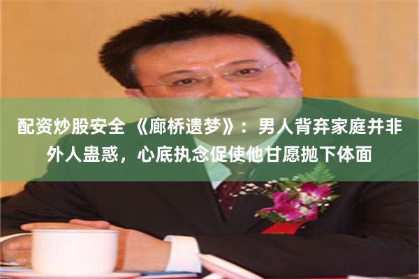 配资炒股安全 《廊桥遗梦》：男人背弃家庭并非外人蛊惑，心底执念促使他甘愿抛下体面