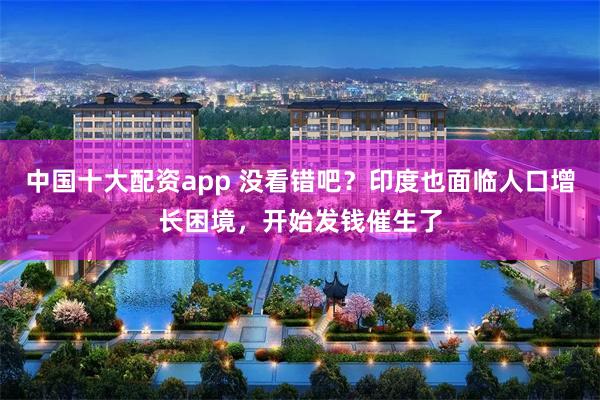 中国十大配资app 没看错吧？印度也面临人口增长困境，开始发钱催生了