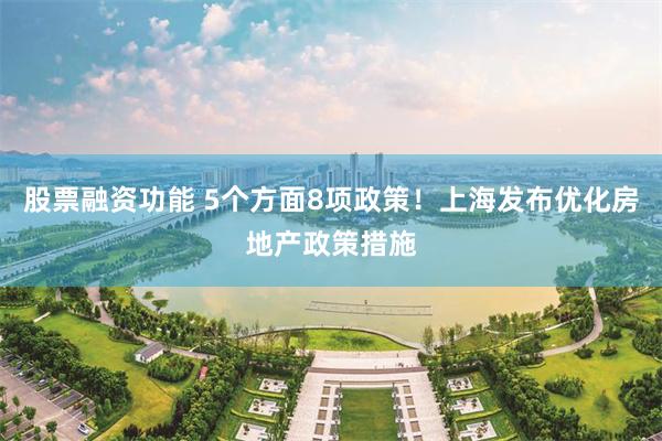 股票融资功能 5个方面8项政策！上海发布优化房地产政策措施