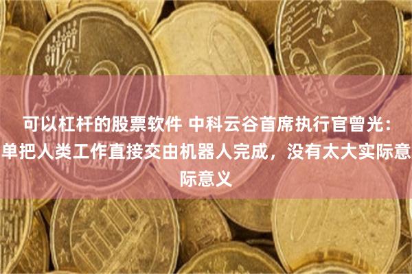 可以杠杆的股票软件 中科云谷首席执行官曾光:简单把人类工作直接交由机器人完成,没有太大实际意义