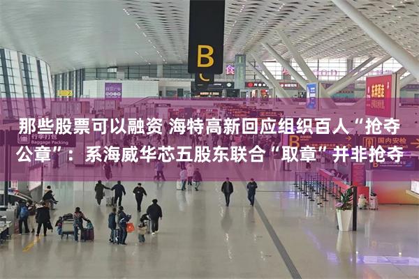 那些股票可以融资 海特高新回应组织百人“抢夺公章”：系海威华芯五股东联合“取章”并非抢夺