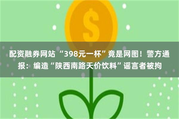 配资融券网站 “398元一杯”竟是网图！警方通报：编造“陕西南路天价饮料”谣言者被拘