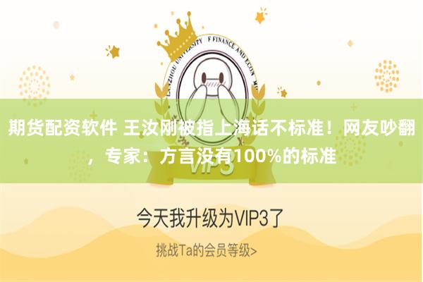 期货配资软件 王汝刚被指上海话不标准！网友吵翻，专家：方言没有100%的标准