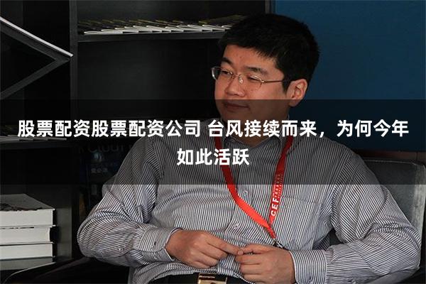 股票配资股票配资公司 台风接续而来，为何今年如此活跃