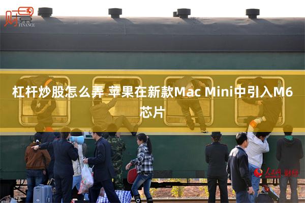 杠杆炒股怎么弄 苹果在新款Mac Mini中引入M6芯片
