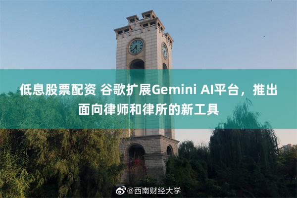 低息股票配资 谷歌扩展Gemini AI平台，推出面向律师和律所的新工具