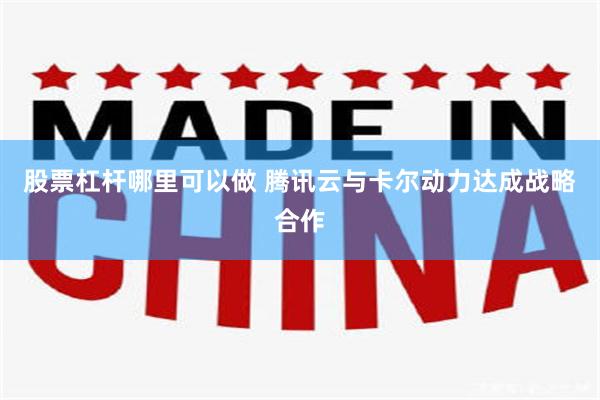 股票杠杆哪里可以做 腾讯云与卡尔动力达成战略合作