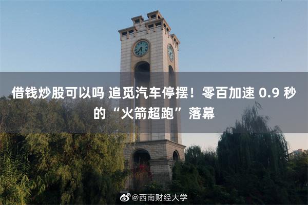 借钱炒股可以吗 追觅汽车停摆！零百加速 0.9 秒的 “火箭超跑” 落幕