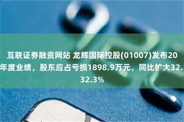 互联证劵融资网站 龙辉国际控股(01007)发布2024年度业绩，股东应占亏损1898.9万元，同比扩大32.3%