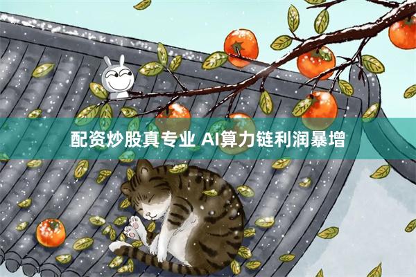 配资炒股真专业 AI算力链利润暴增