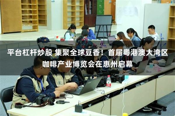 平台杠杆炒股 集聚全球豆香！首届粤港澳大湾区咖啡产业博览会在惠州启幕