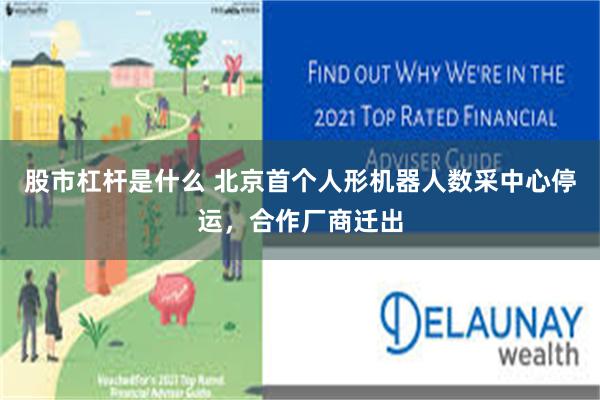 股市杠杆是什么 北京首个人形机器人数采中心停运，合作厂商迁出