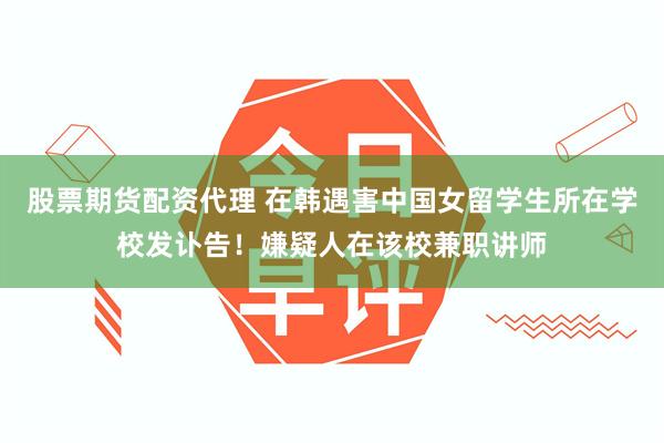 股票期货配资代理 在韩遇害中国女留学生所在学校发讣告！嫌疑人在该校兼职讲师