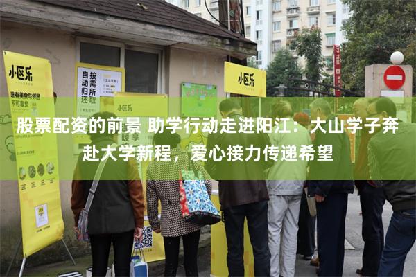 股票配资的前景 助学行动走进阳江：大山学子奔赴大学新程，爱心接力传递希望