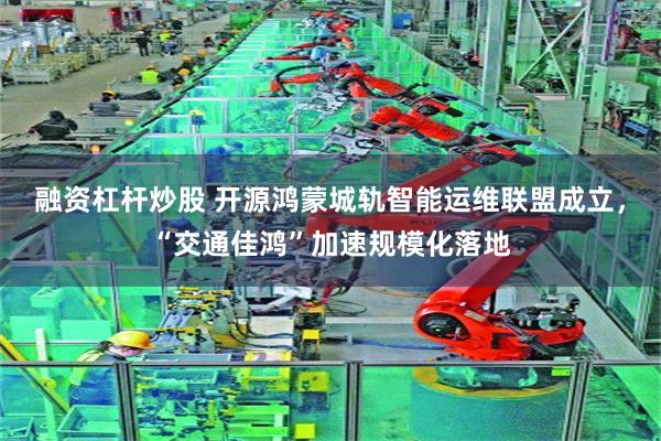 融资杠杆炒股 开源鸿蒙城轨智能运维联盟成立，“交通佳鸿”加速规模化落地