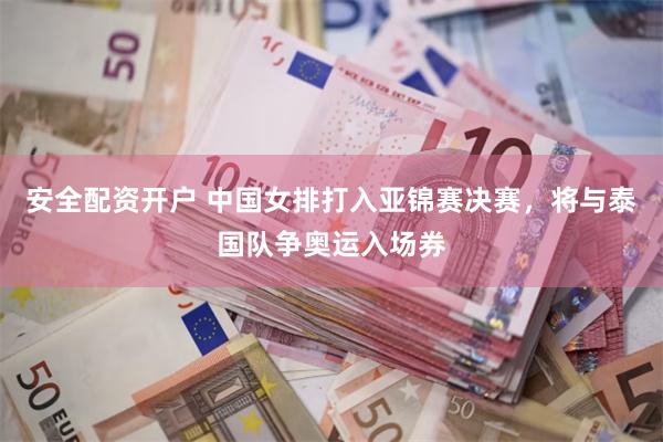 安全配资开户 中国女排打入亚锦赛决赛，将与泰国队争奥运入场券