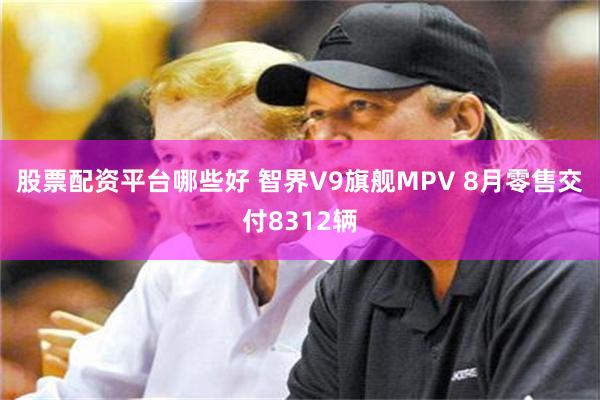 股票配资平台哪些好 智界V9旗舰MPV 8月零售交付8312辆