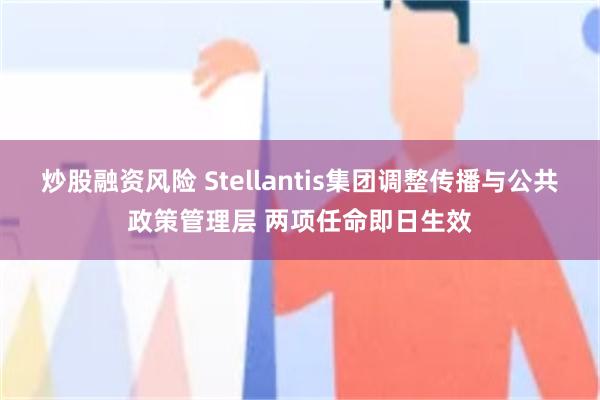 炒股融资风险 Stellantis集团调整传播与公共政策管理层 两项任命即日生效