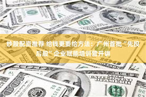 炒股配资推荐 给钱更要给方法：广州首批“先投后股”企业赋能培训营开讲