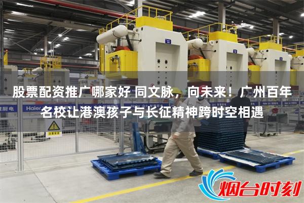 股票配资推广哪家好 同文脉，向未来！广州百年名校让港澳孩子与长征精神跨时空相遇
