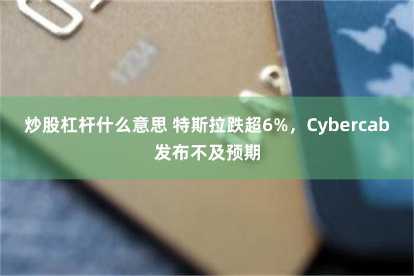炒股杠杆什么意思 特斯拉跌超6%，Cybercab发布不及预期