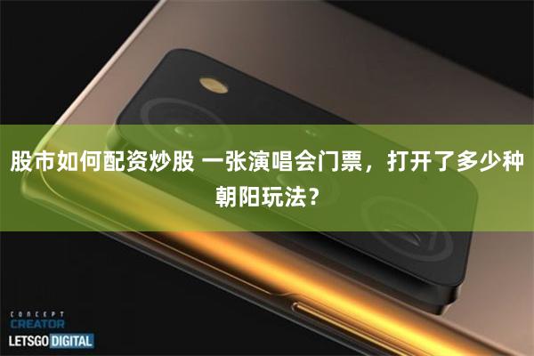 股市如何配资炒股 一张演唱会门票，打开了多少种朝阳玩法？
