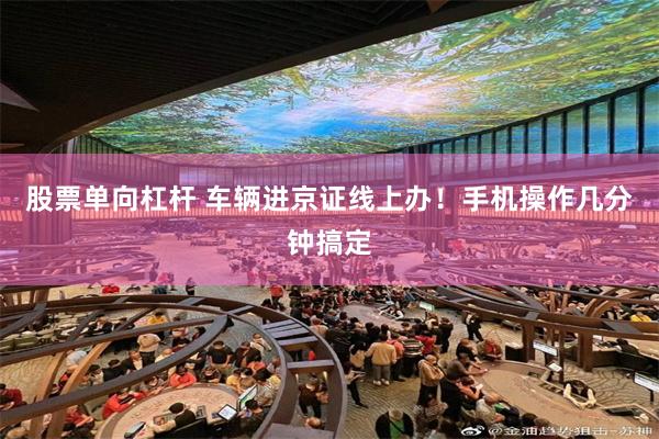 股票单向杠杆 车辆进京证线上办！手机操作几分钟搞定