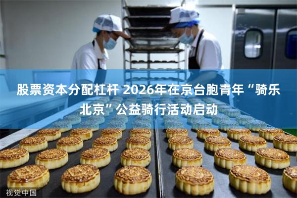 股票资本分配杠杆 2026年在京台胞青年“骑乐北京”公益骑行活动启动