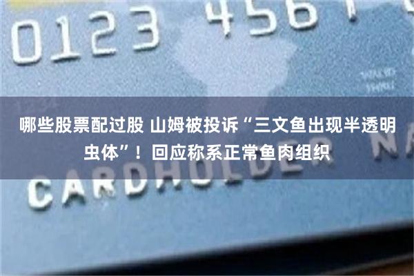 哪些股票配过股 山姆被投诉“三文鱼出现半透明虫体”！回应称系正常鱼肉组织